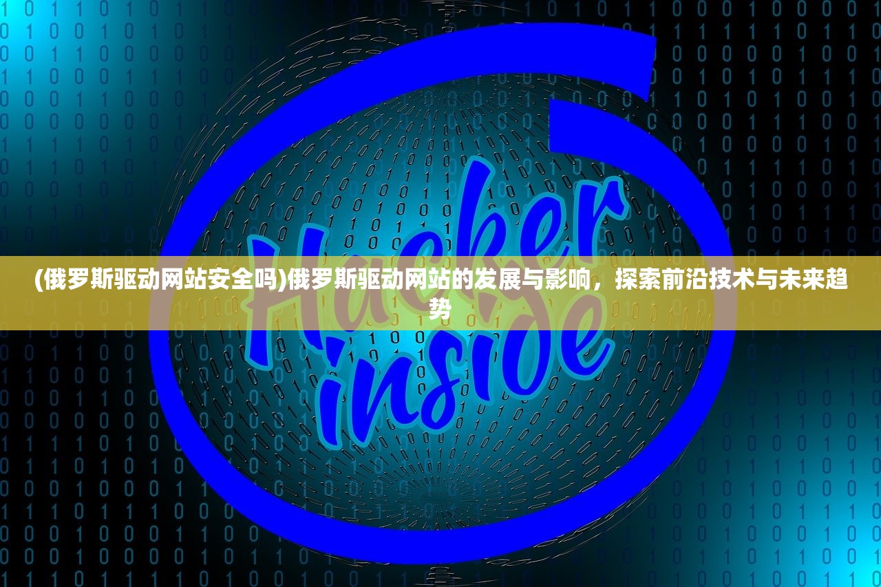 (俄罗斯驱动网站安全吗)俄罗斯驱动网站的发展与影响，探索前沿技术与未来趋势