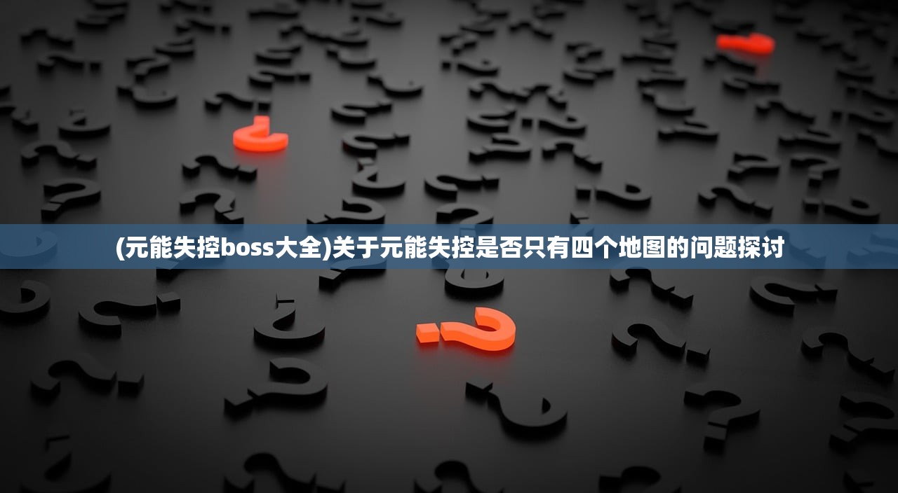 (元能失控boss大全)关于元能失控是否只有四个地图的问题探讨