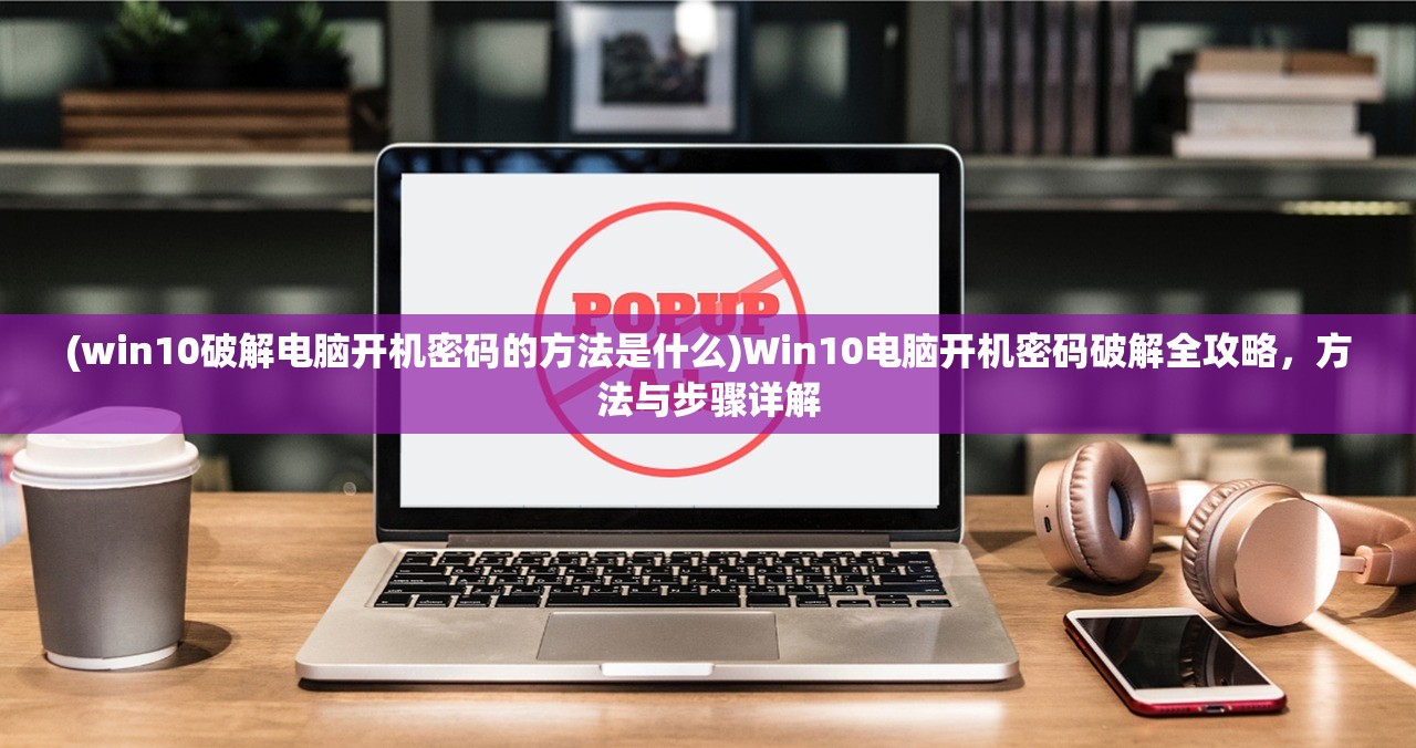 (win10破解电脑开机密码的方法是什么)Win10电脑开机密码破解全攻略，方法与步骤详解