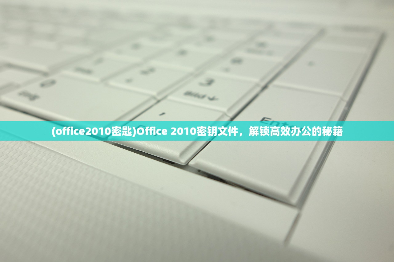 (office2010密匙)Office 2010密钥文件，解锁高效办公的秘籍