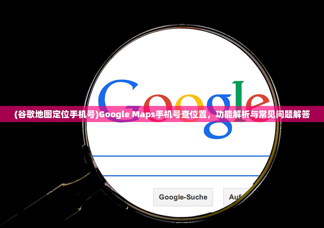 (谷歌地图定位手机号)Google Maps手机号查位置，功能解析与常见问题解答