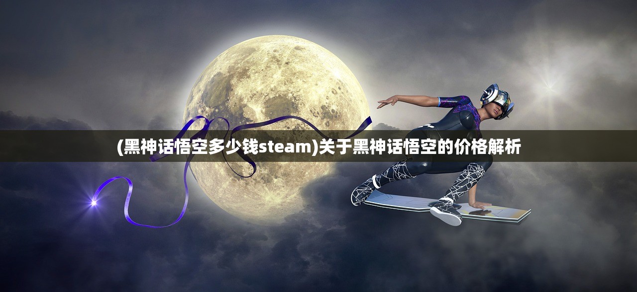 (黑神话悟空多少钱steam)关于黑神话悟空的价格解析