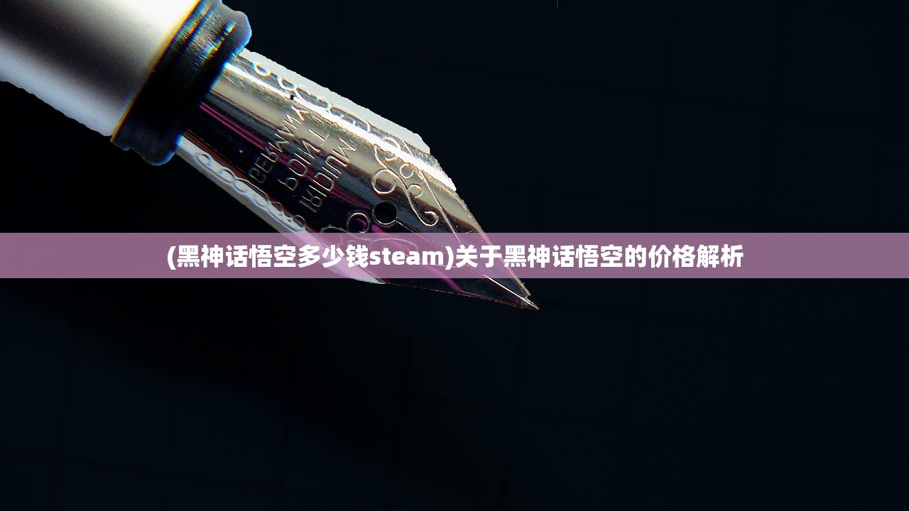 (黑神话悟空多少钱steam)关于黑神话悟空的价格解析