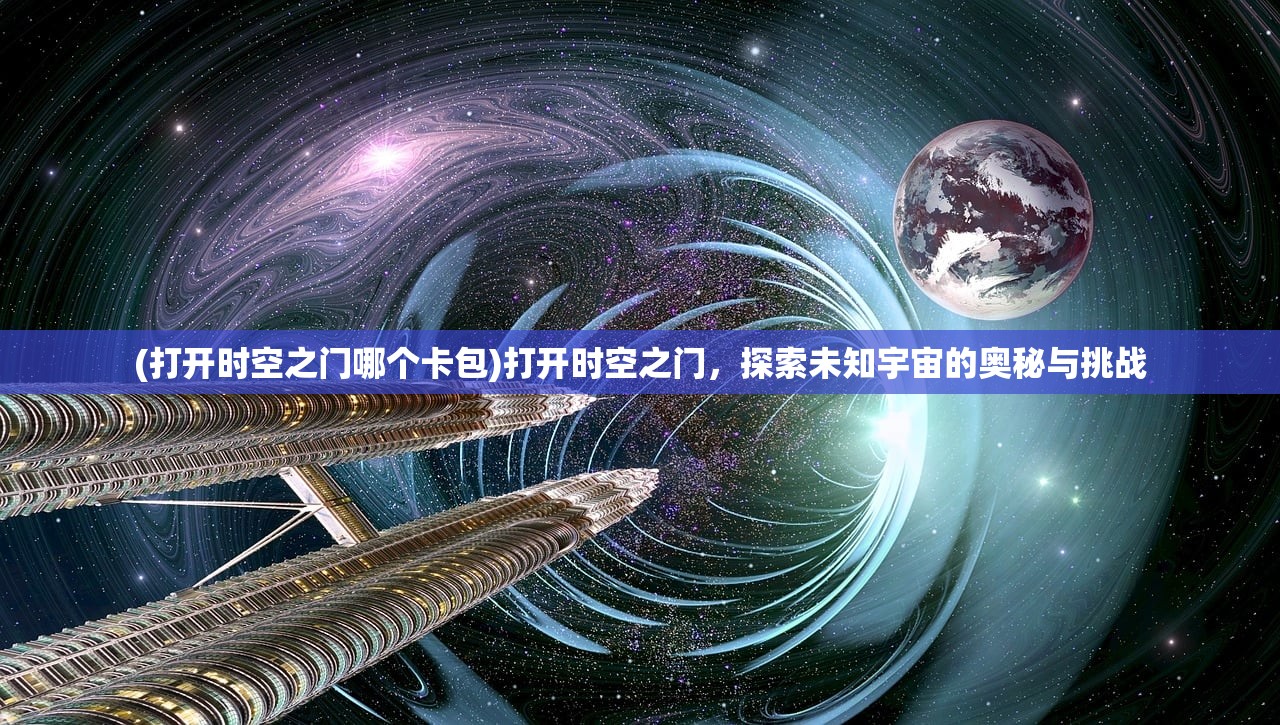 (打开时空之门哪个卡包)打开时空之门，探索未知宇宙的奥秘与挑战