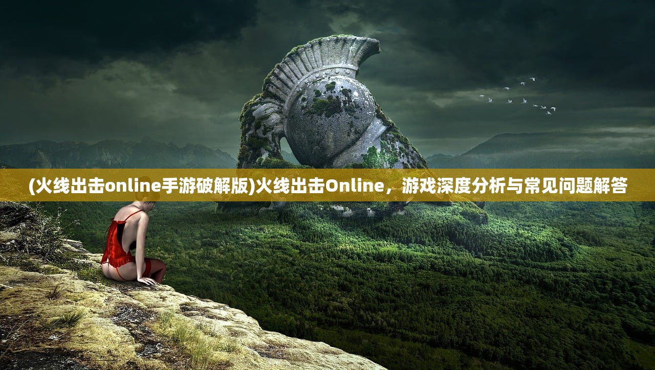 (火线出击online手游破解版)火线出击Online，游戏深度分析与常见问题解答