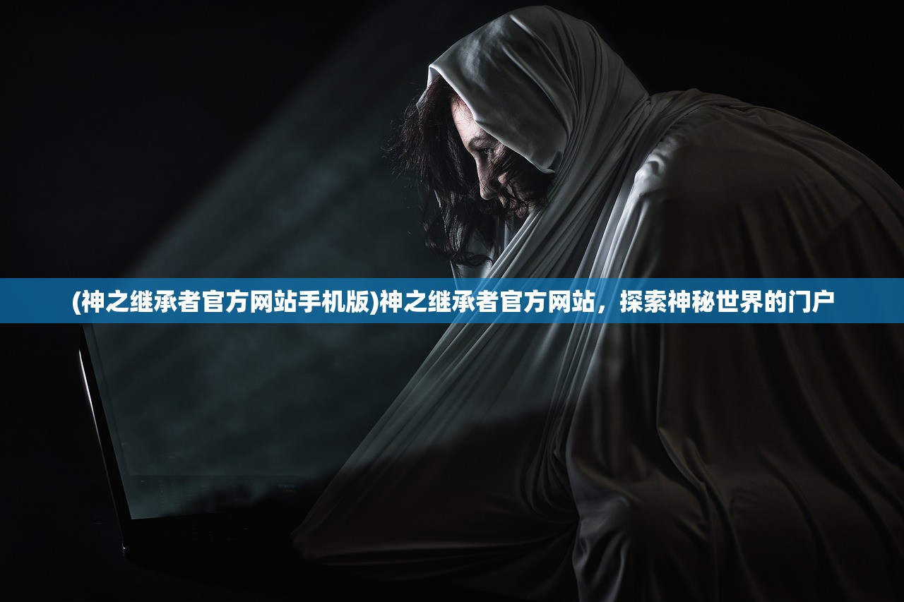 (神之继承者官方网站手机版)神之继承者官方网站，探索神秘世界的门户