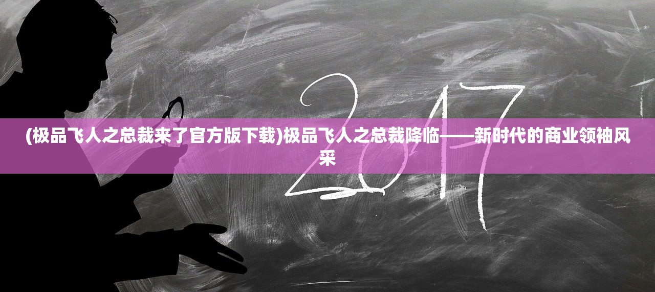 (极品飞人之总裁来了官方版下载)极品飞人之总裁降临——新时代的商业领袖风采