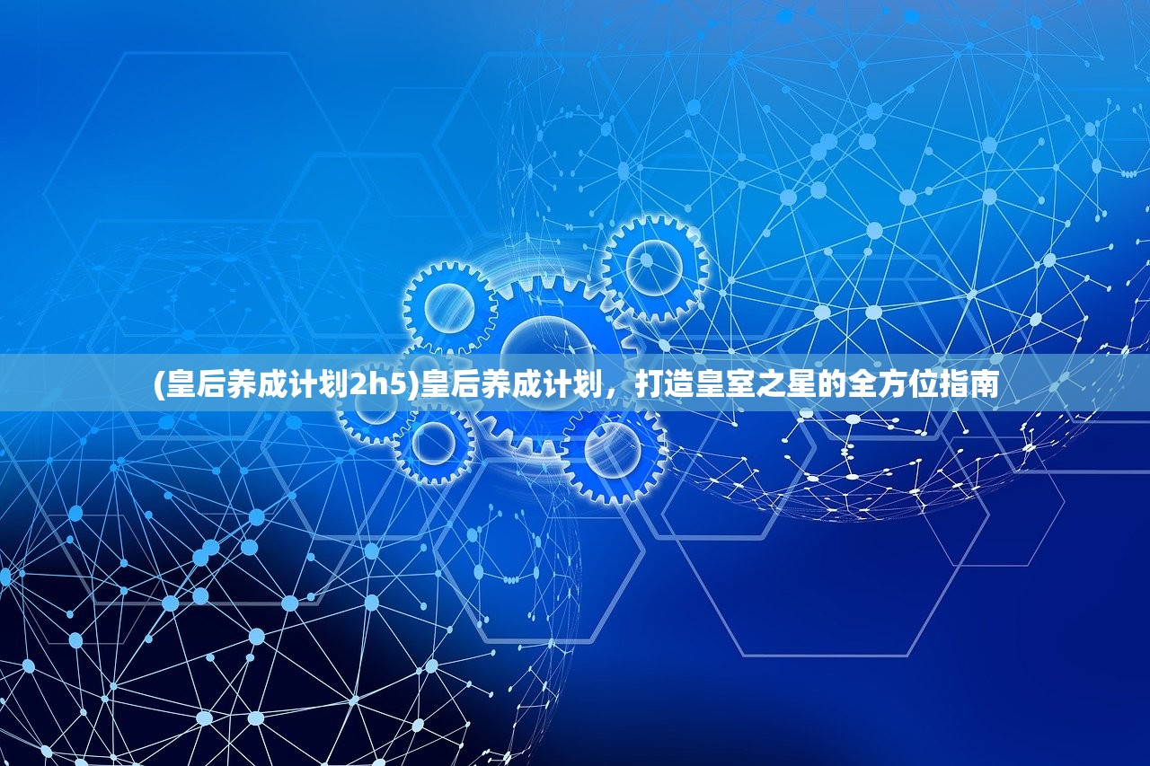 (皇后养成计划2h5)皇后养成计划，打造皇室之星的全方位指南