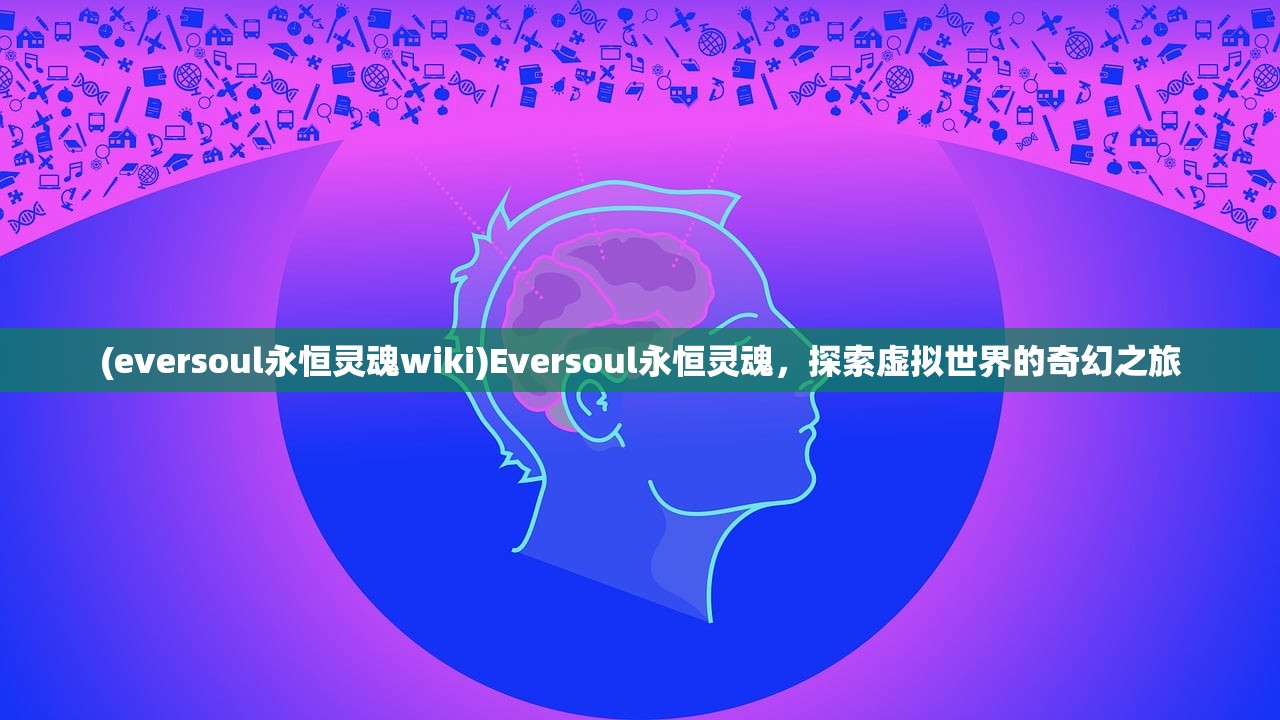 (eversoul永恒灵魂wiki)Eversoul永恒灵魂，探索虚拟世界的奇幻之旅