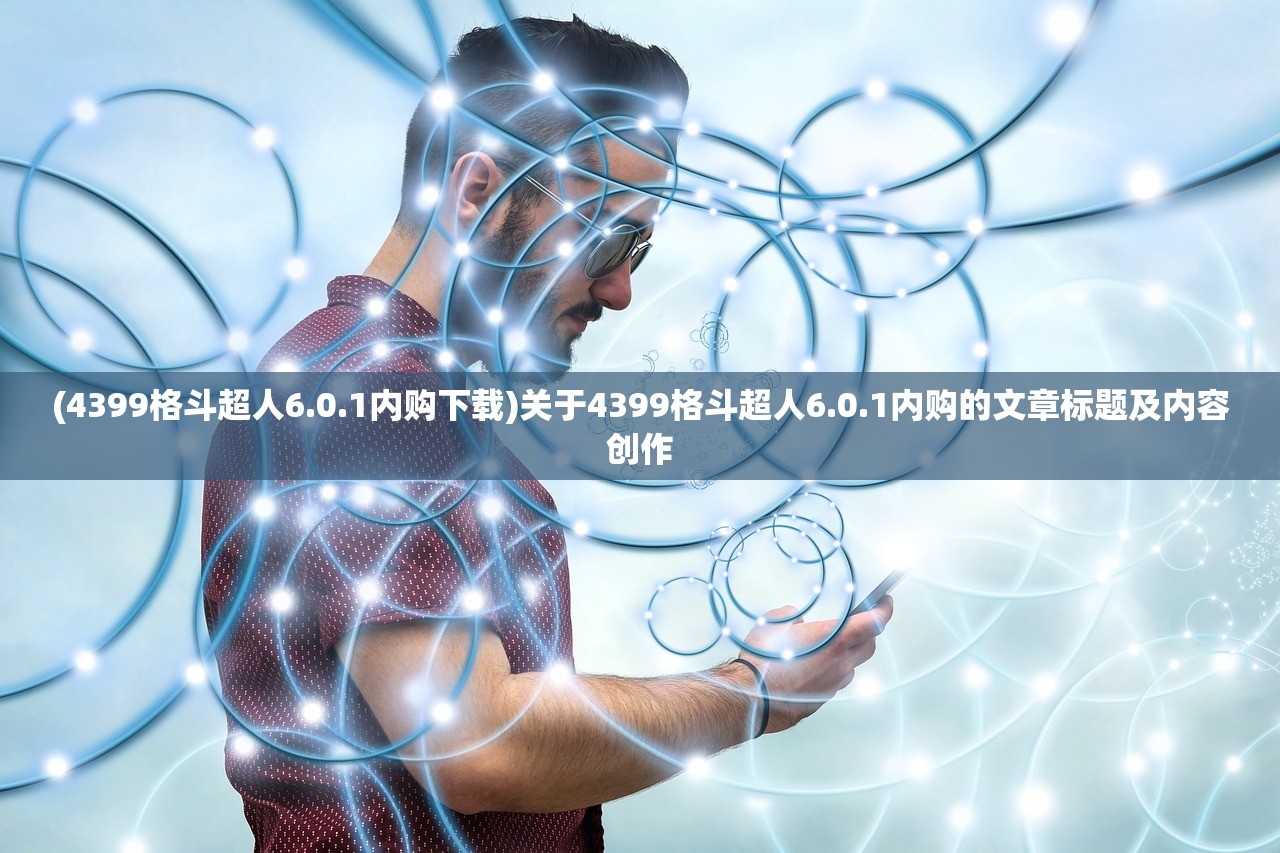 (4399格斗超人6.0.1内购下载)关于4399格斗超人6.0.1内购的文章标题及内容创作