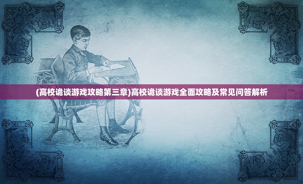 (高校诡谈游戏攻略第三章)高校诡谈游戏全面攻略及常见问答解析