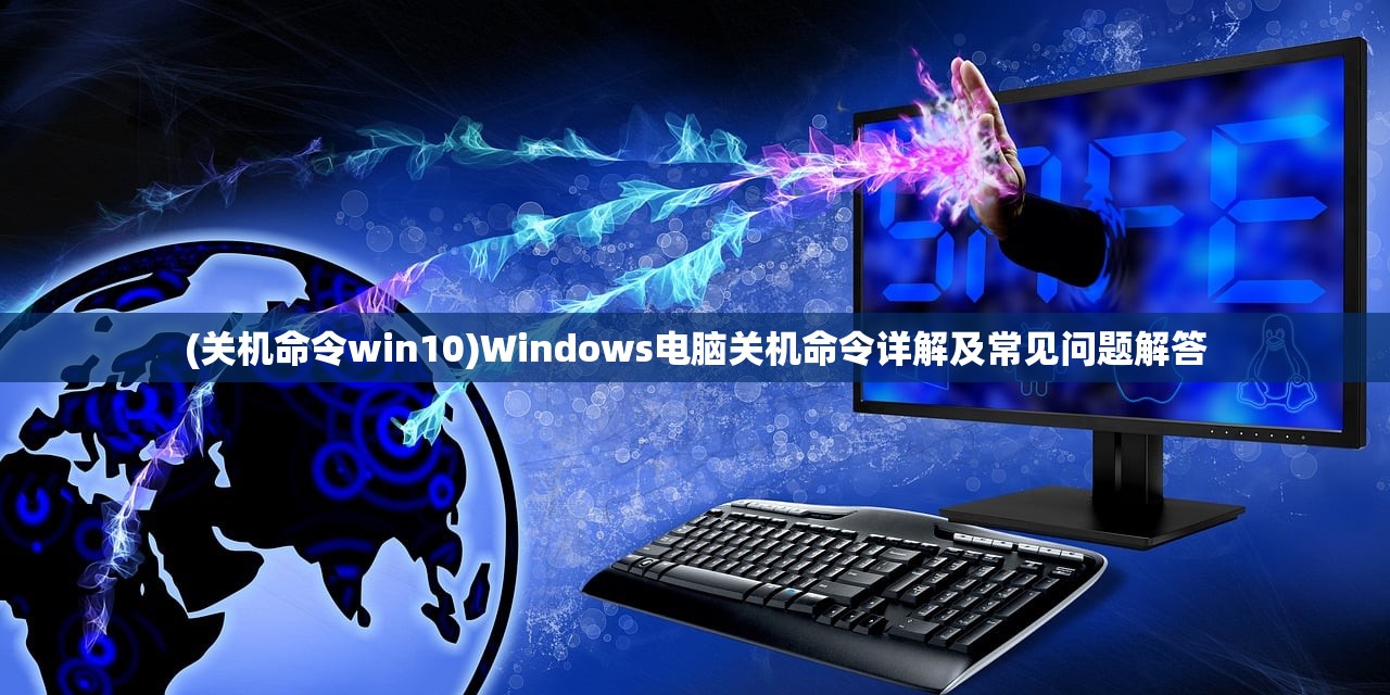 (关机命令win10)Windows电脑关机命令详解及常见问题解答