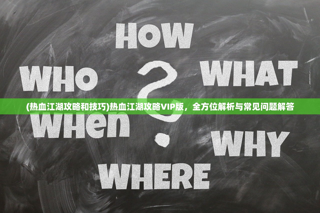 (热血江湖攻略和技巧)热血江湖攻略VIP版，全方位解析与常见问题解答