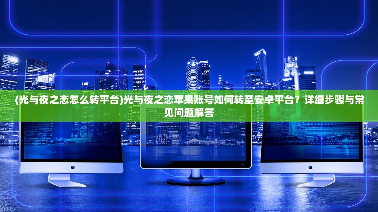 (光与夜之恋怎么转平台)光与夜之恋苹果账号如何转至安卓平台？详细步骤与常见问题解答