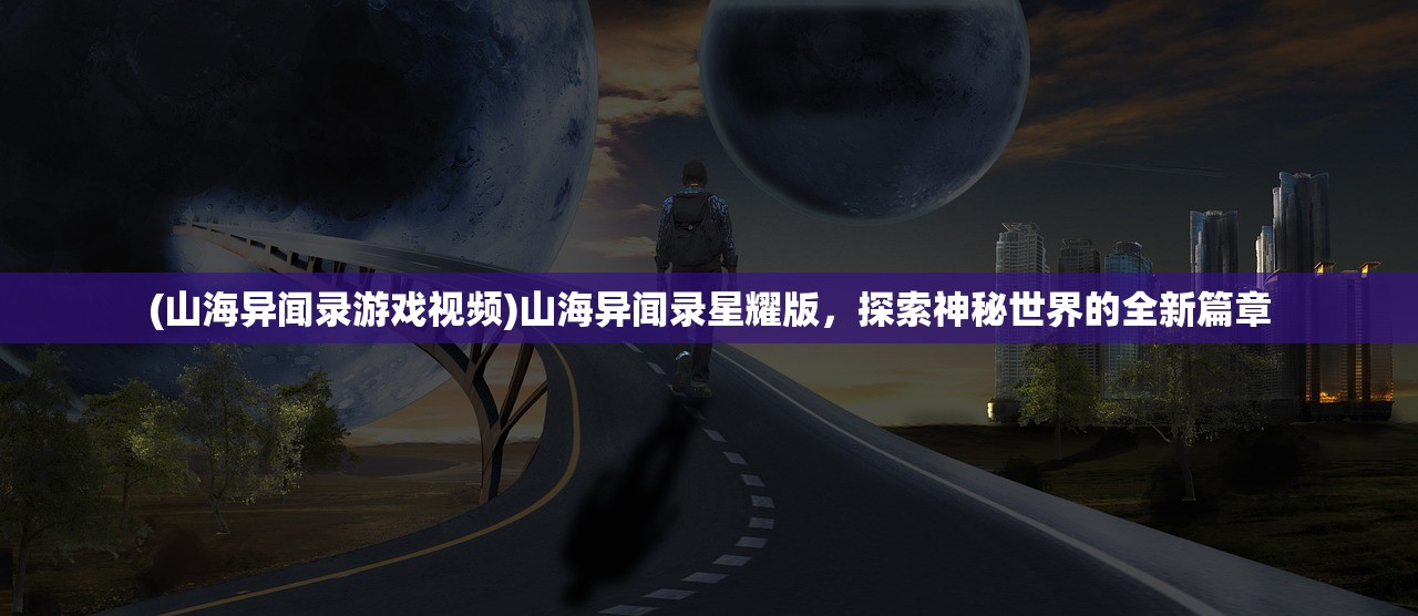 (山海异闻录游戏视频)山海异闻录星耀版，探索神秘世界的全新篇章