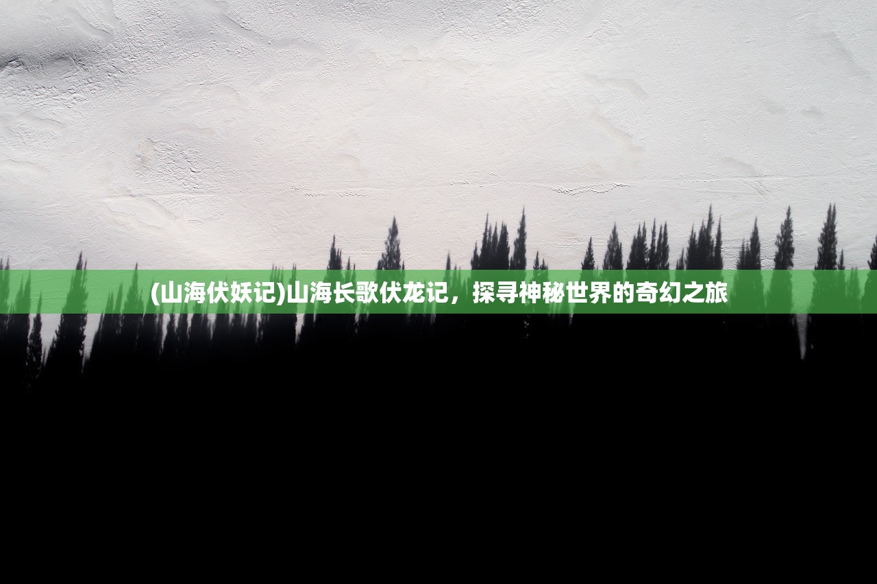 (山海伏妖记)山海长歌伏龙记，探寻神秘世界的奇幻之旅