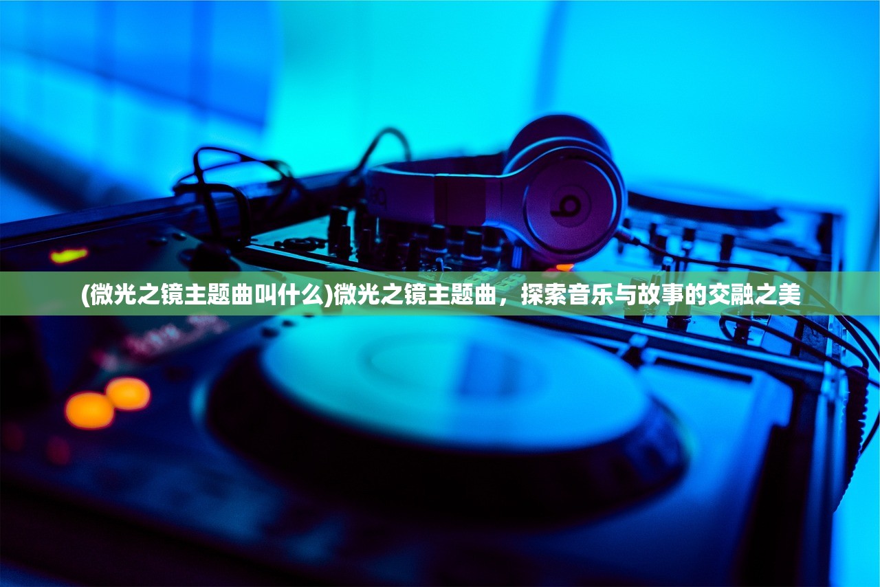 (微光之镜主题曲叫什么)微光之镜主题曲，探索音乐与故事的交融之美