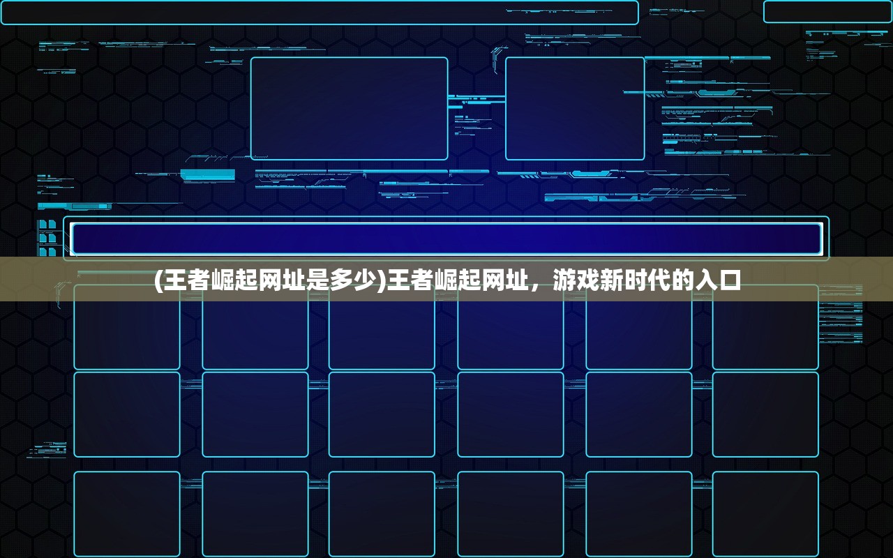 (王者崛起网址是多少)王者崛起网址，游戏新时代的入口