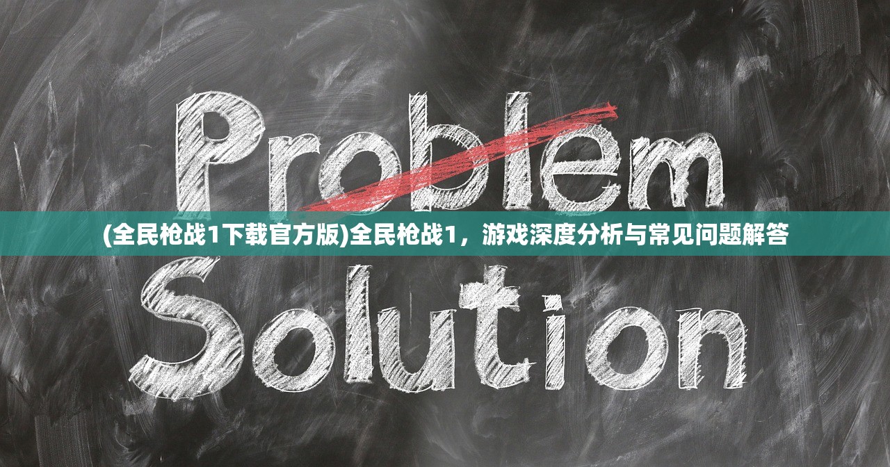 (全民枪战1下载官方版)全民枪战1，游戏深度分析与常见问题解答
