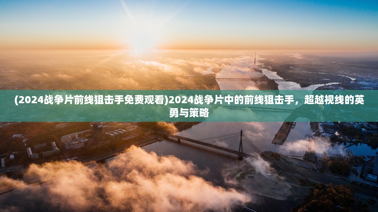 (2024战争片前线狙击手免费观看)2024战争片中的前线狙击手，超越视线的英勇与策略