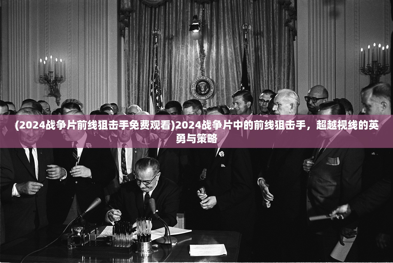 (2024战争片前线狙击手免费观看)2024战争片中的前线狙击手，超越视线的英勇与策略