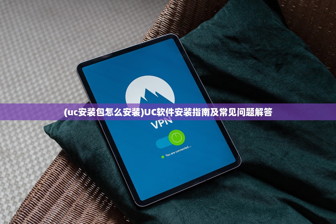 (uc安装包怎么安装)UC软件安装指南及常见问题解答