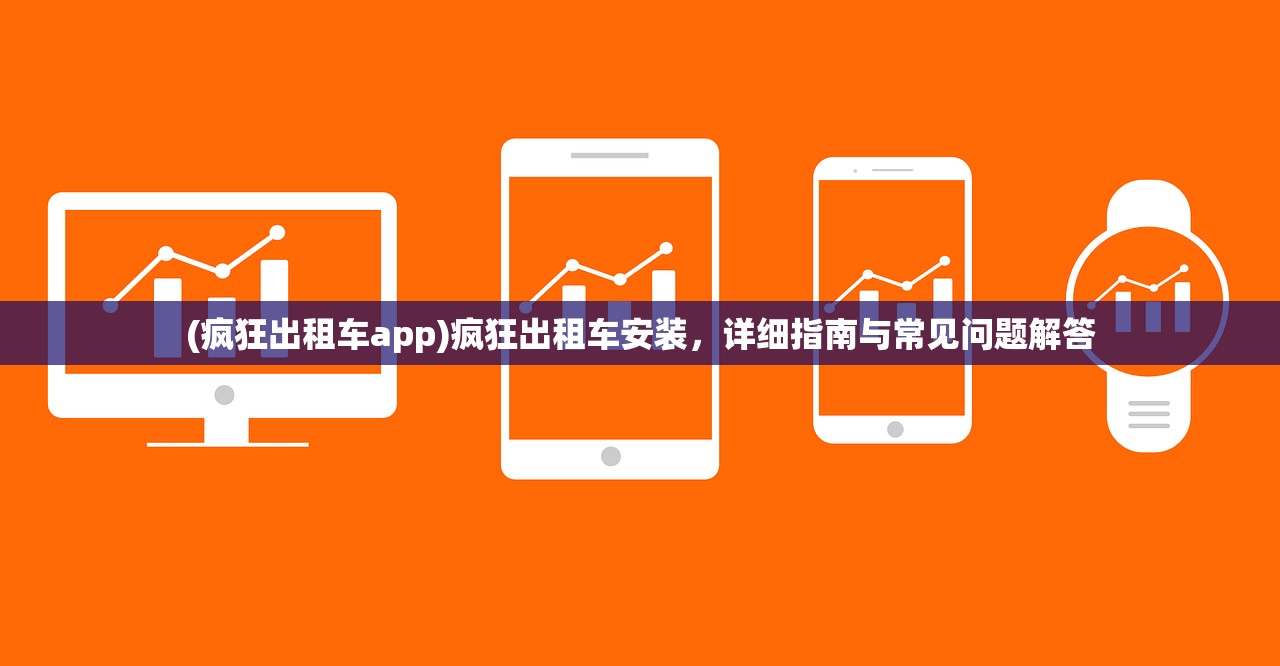 (疯狂出租车app)疯狂出租车安装，详细指南与常见问题解答