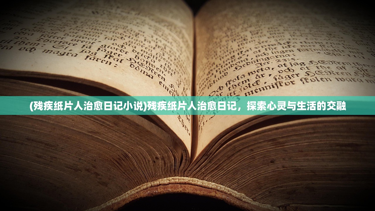 (残疾纸片人治愈日记小说)残疾纸片人治愈日记，探索心灵与生活的交融