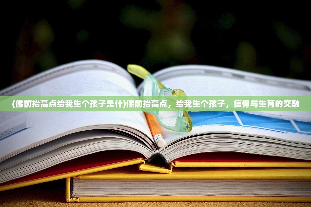 (佛前抬高点给我生个孩子是什)佛前抬高点，给我生个孩子，信仰与生育的交融