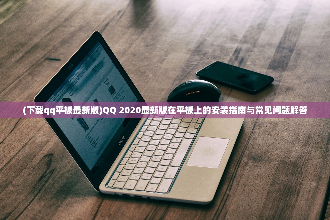 (下载qq平板最新版)QQ 2020最新版在平板上的安装指南与常见问题解答