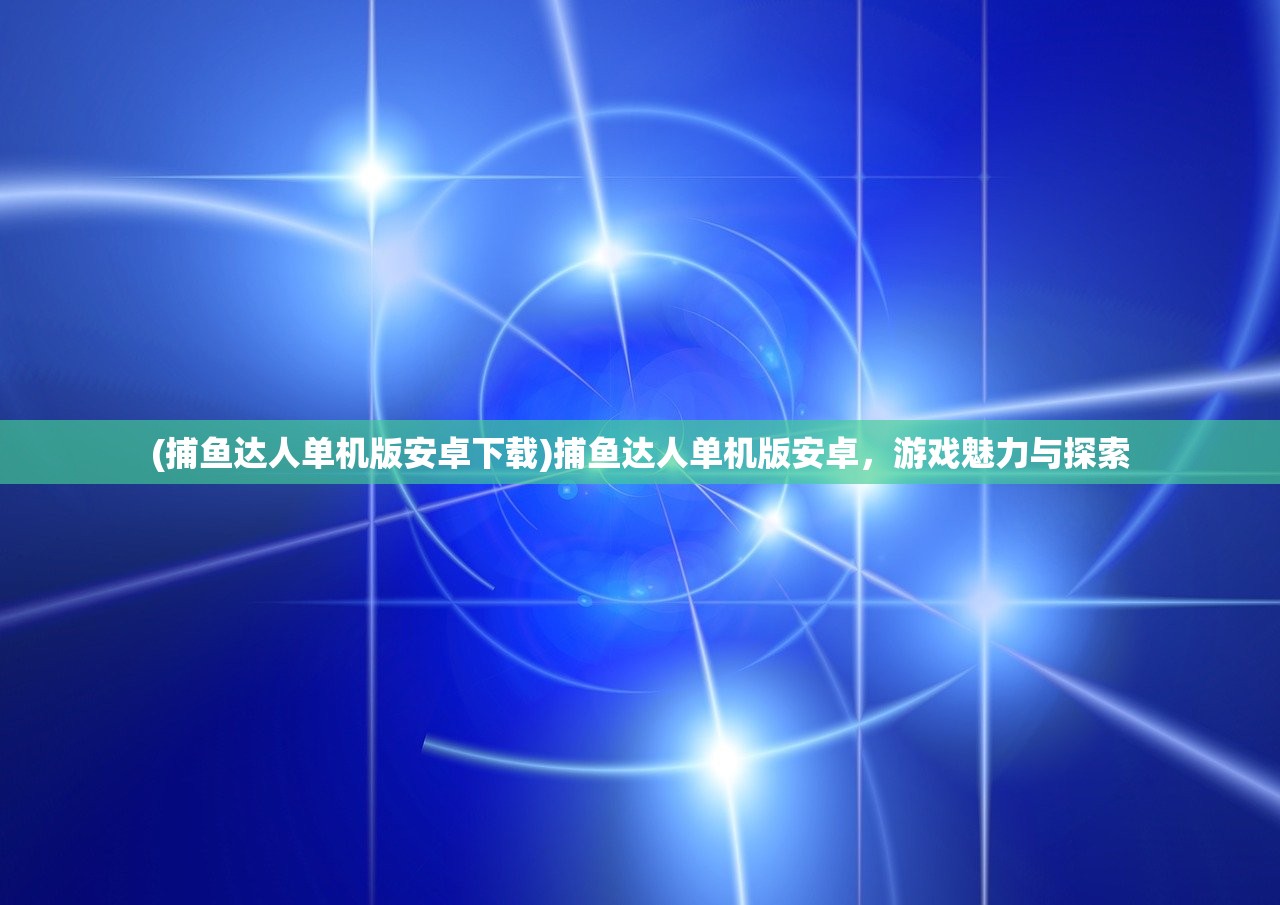 (捕鱼达人单机版安卓下载)捕鱼达人单机版安卓，游戏魅力与探索