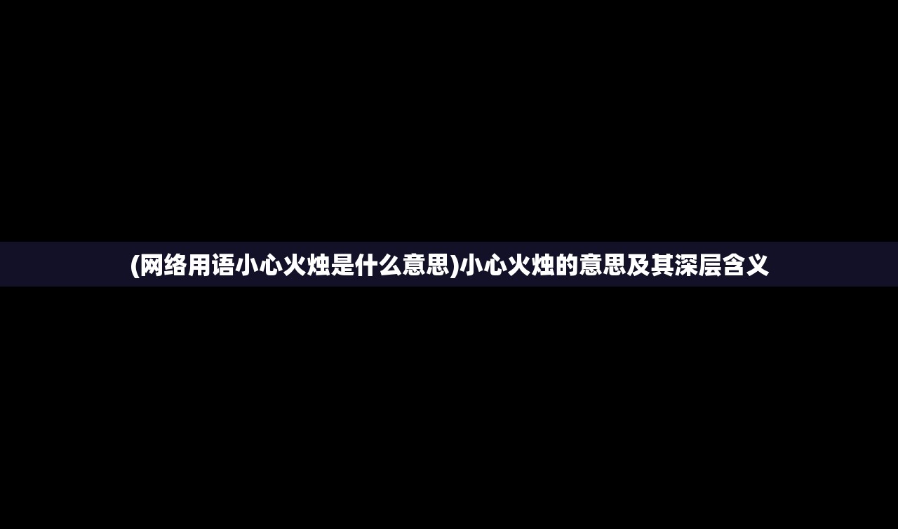 (网络用语小心火烛是什么意思)小心火烛的意思及其深层含义