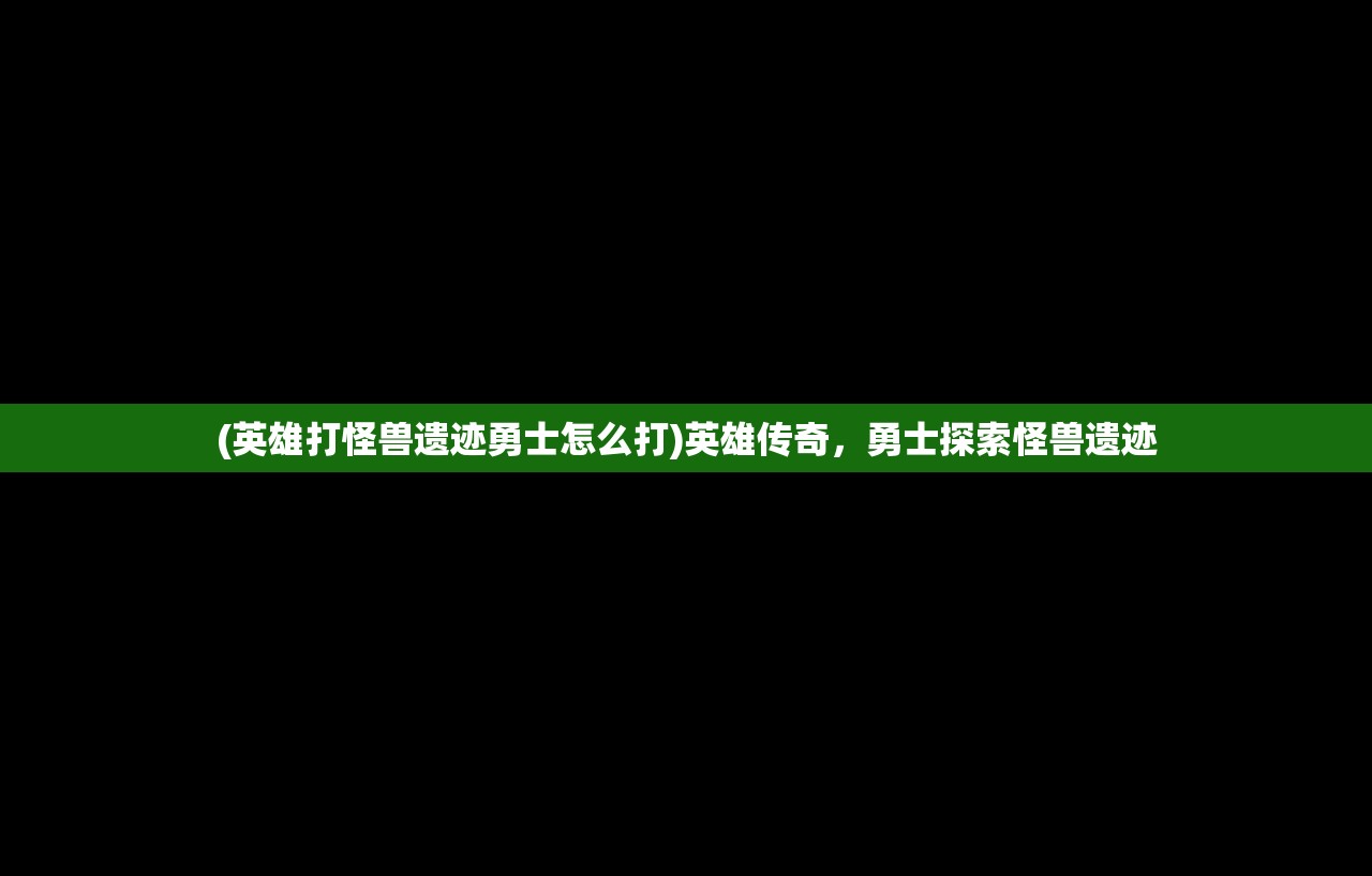 (英雄打怪兽遗迹勇士怎么打)英雄传奇，勇士探索怪兽遗迹