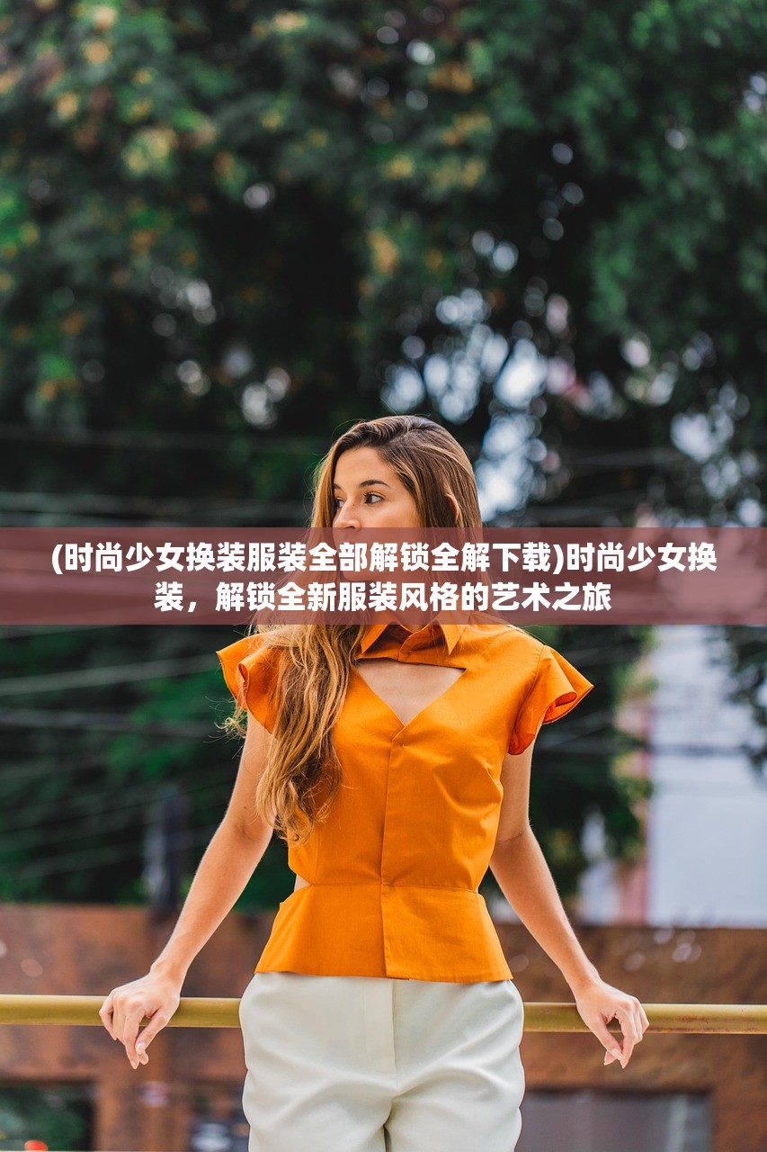 (时尚少女换装服装全部解锁全解下载)时尚少女换装，解锁全新服装风格的艺术之旅