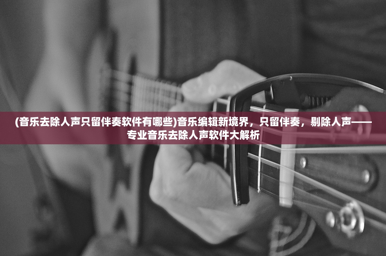 (音乐去除人声只留伴奏软件有哪些)音乐编辑新境界，只留伴奏，剔除人声——专业音乐去除人声软件大解析