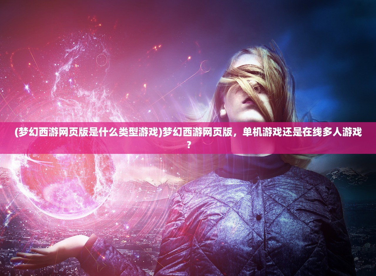 (梦幻西游网页版是什么类型游戏)梦幻西游网页版，单机游戏还是在线多人游戏？