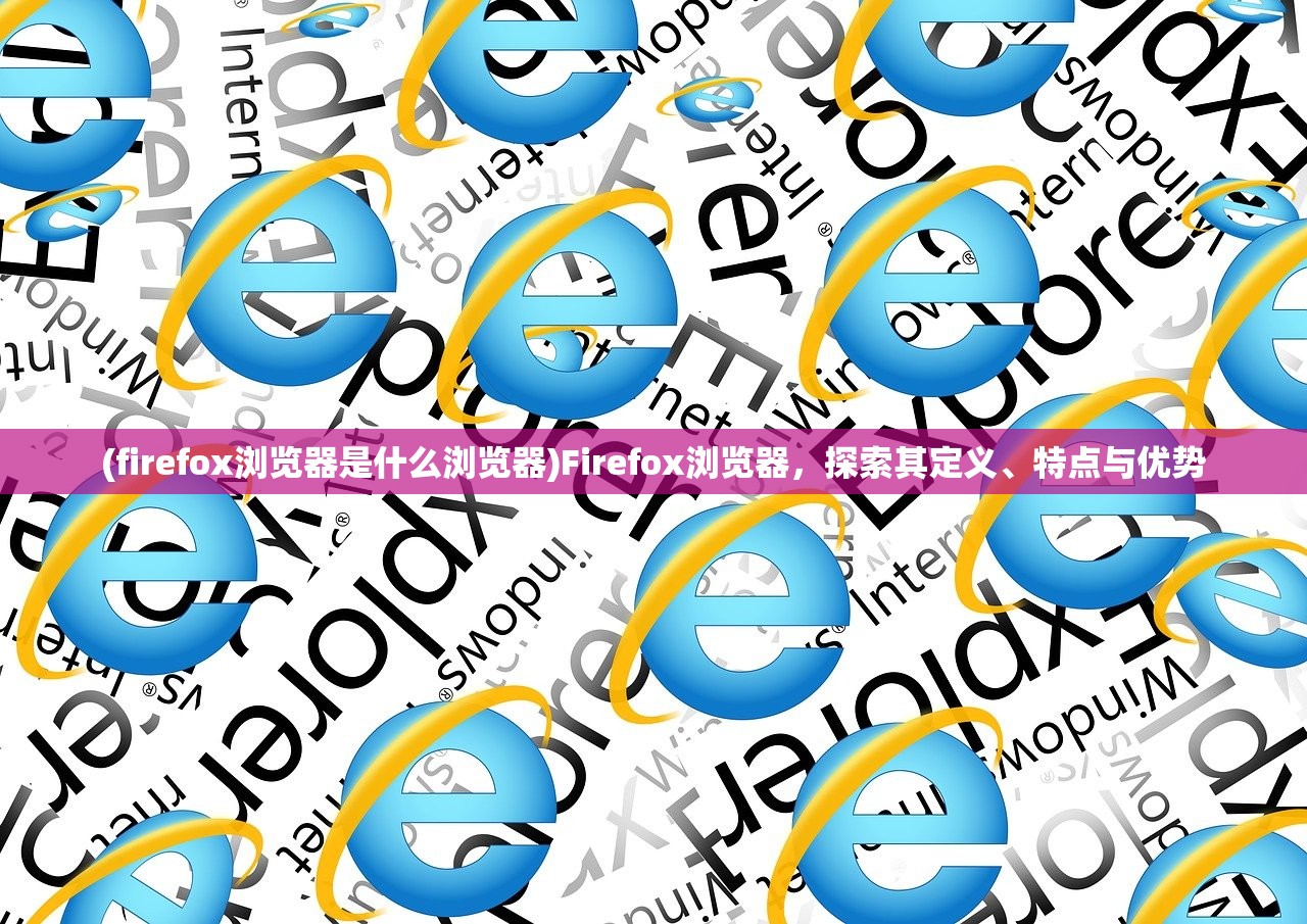 (firefox浏览器是什么浏览器)Firefox浏览器，探索其定义、特点与优势