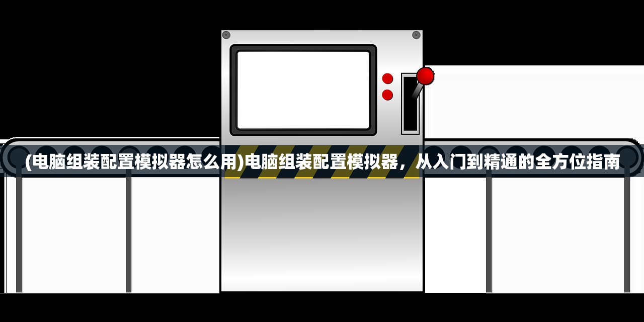 (电脑组装配置模拟器怎么用)电脑组装配置模拟器，从入门到精通的全方位指南