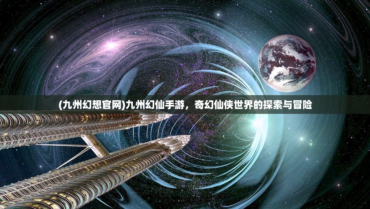 (九州幻想官网)九州幻仙手游，奇幻仙侠世界的探索与冒险