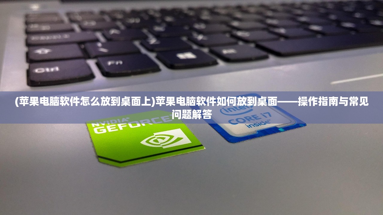 (苹果电脑软件怎么放到桌面上)苹果电脑软件如何放到桌面——操作指南与常见问题解答