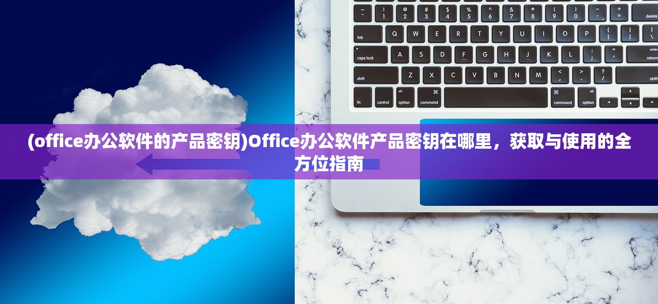 (office办公软件的产品密钥)Office办公软件产品密钥在哪里，获取与使用的全方位指南