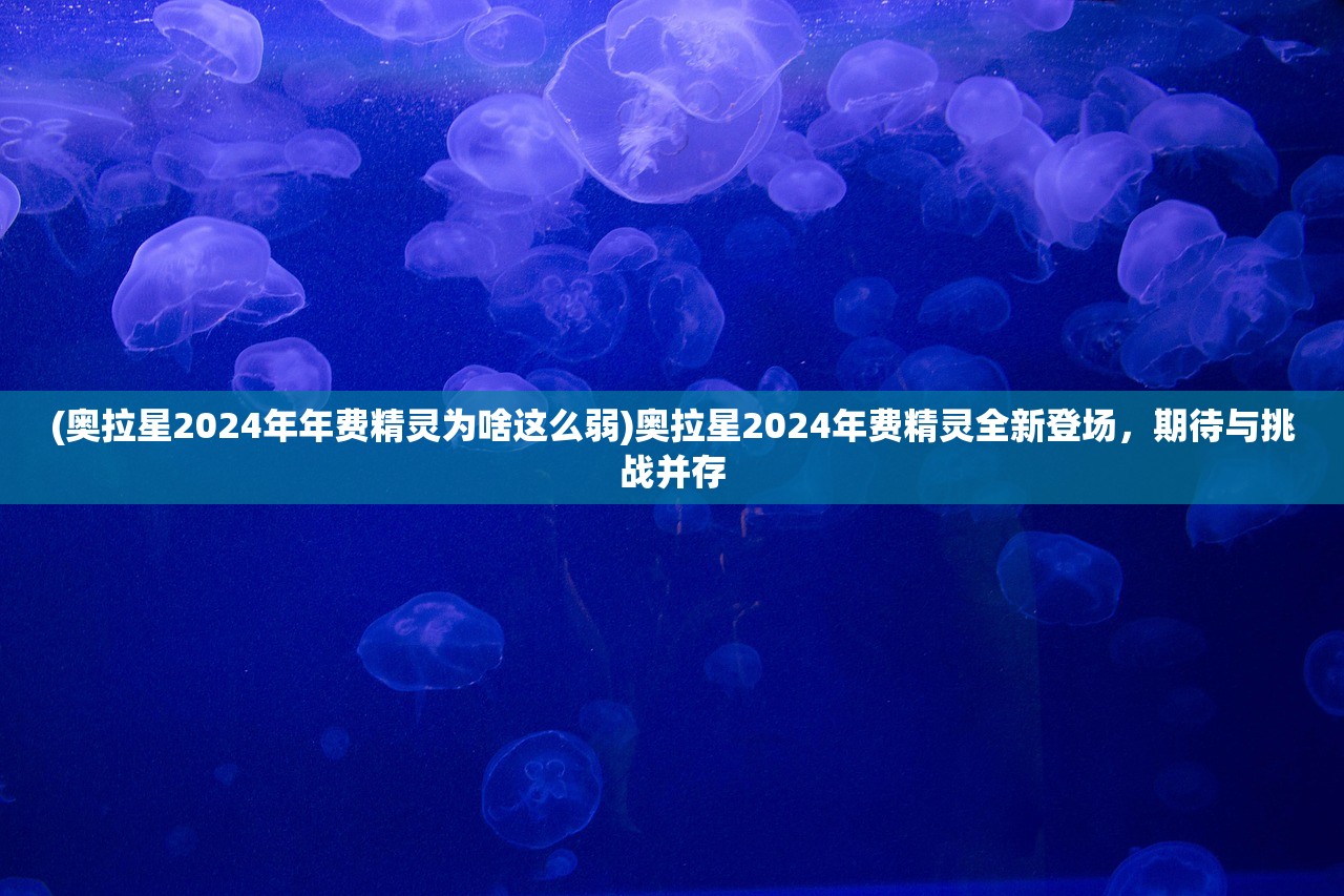 (奥拉星2024年年费精灵为啥这么弱)奥拉星2024年费精灵全新登场，期待与挑战并存