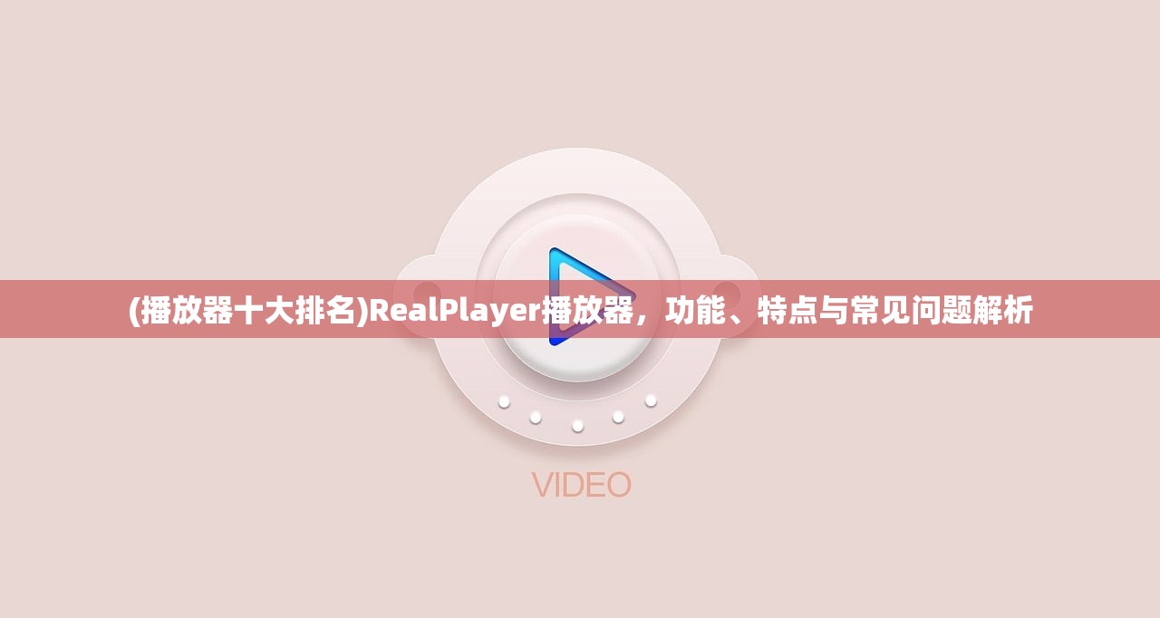 (播放器十大排名)RealPlayer播放器，功能、特点与常见问题解析