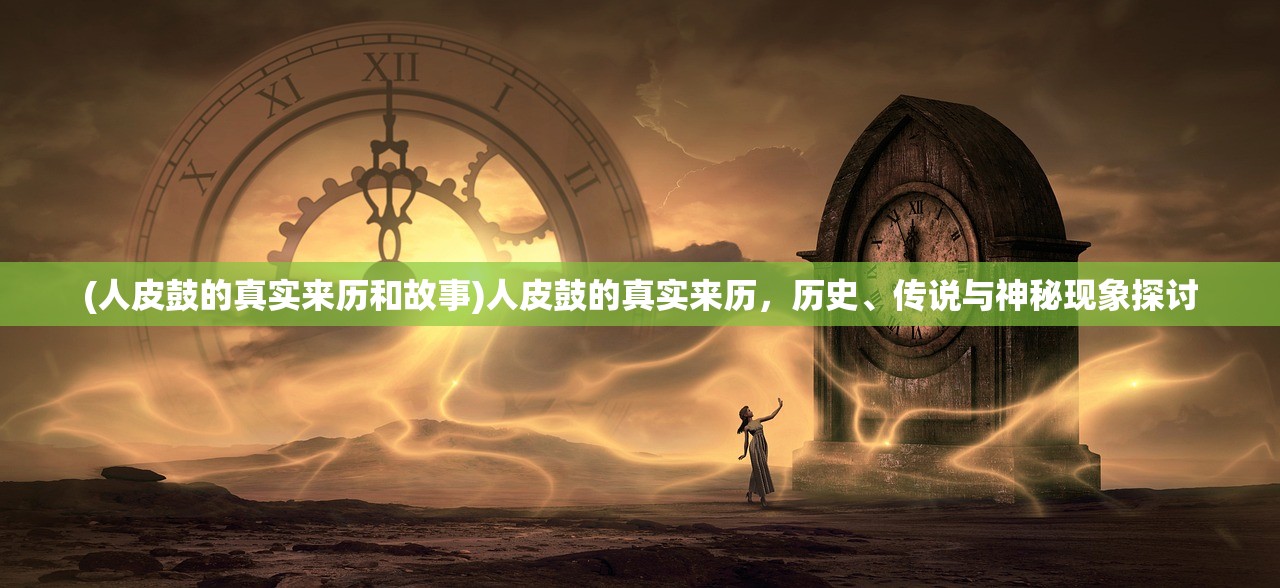 (人皮鼓的真实来历和故事)人皮鼓的真实来历，历史、传说与神秘现象探讨