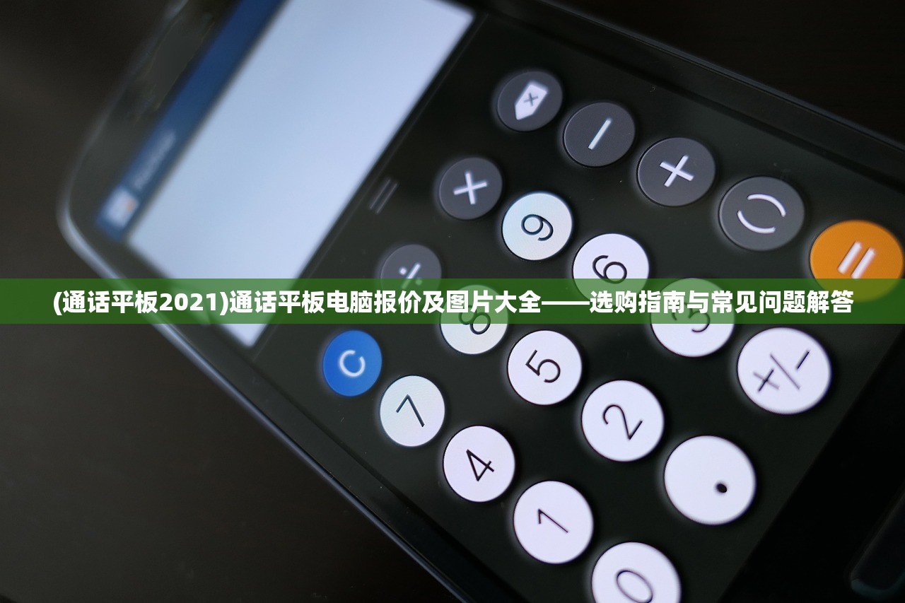 (通话平板2021)通话平板电脑报价及图片大全——选购指南与常见问题解答