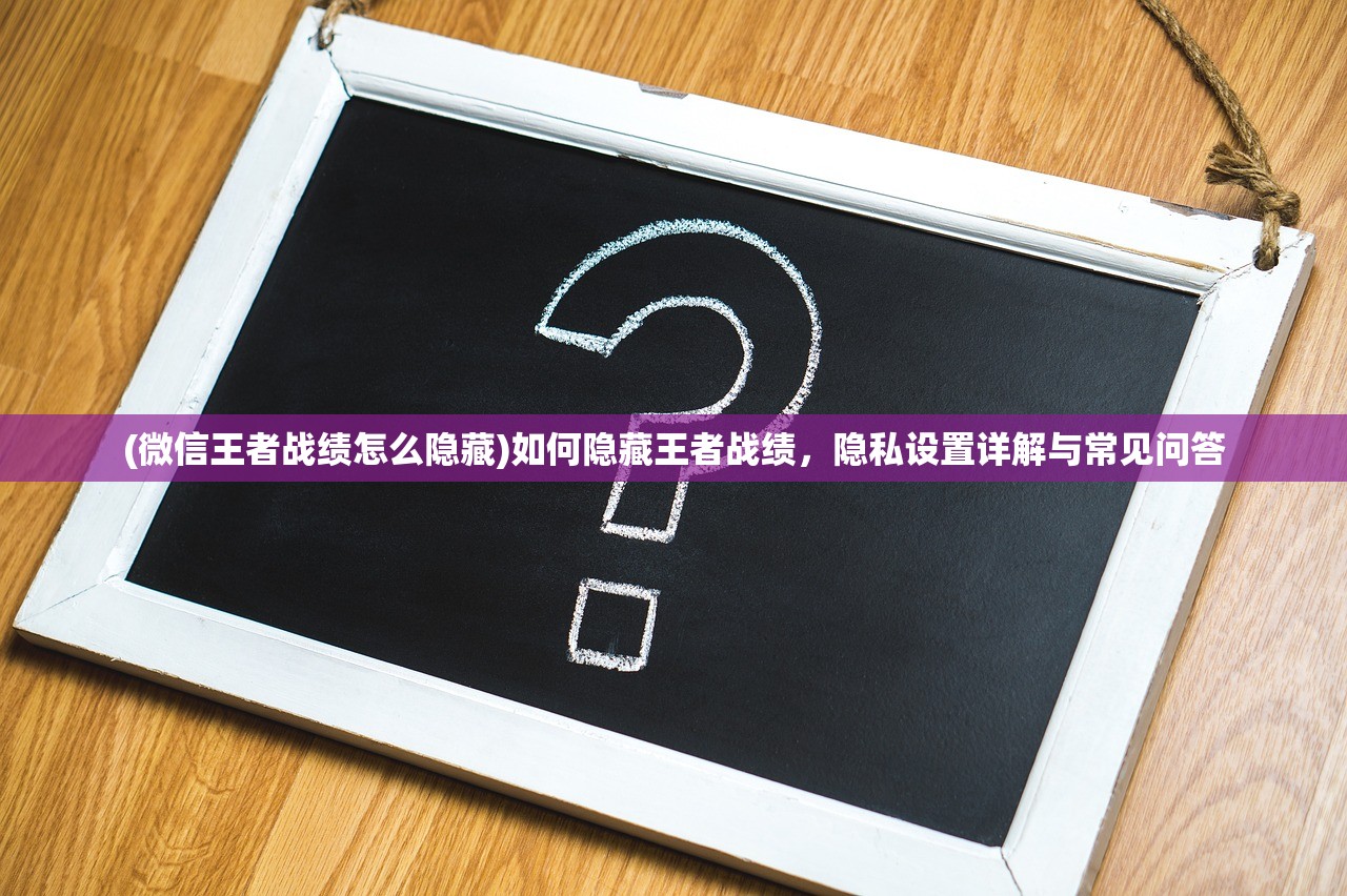 (微信王者战绩怎么隐藏)如何隐藏王者战绩，隐私设置详解与常见问答