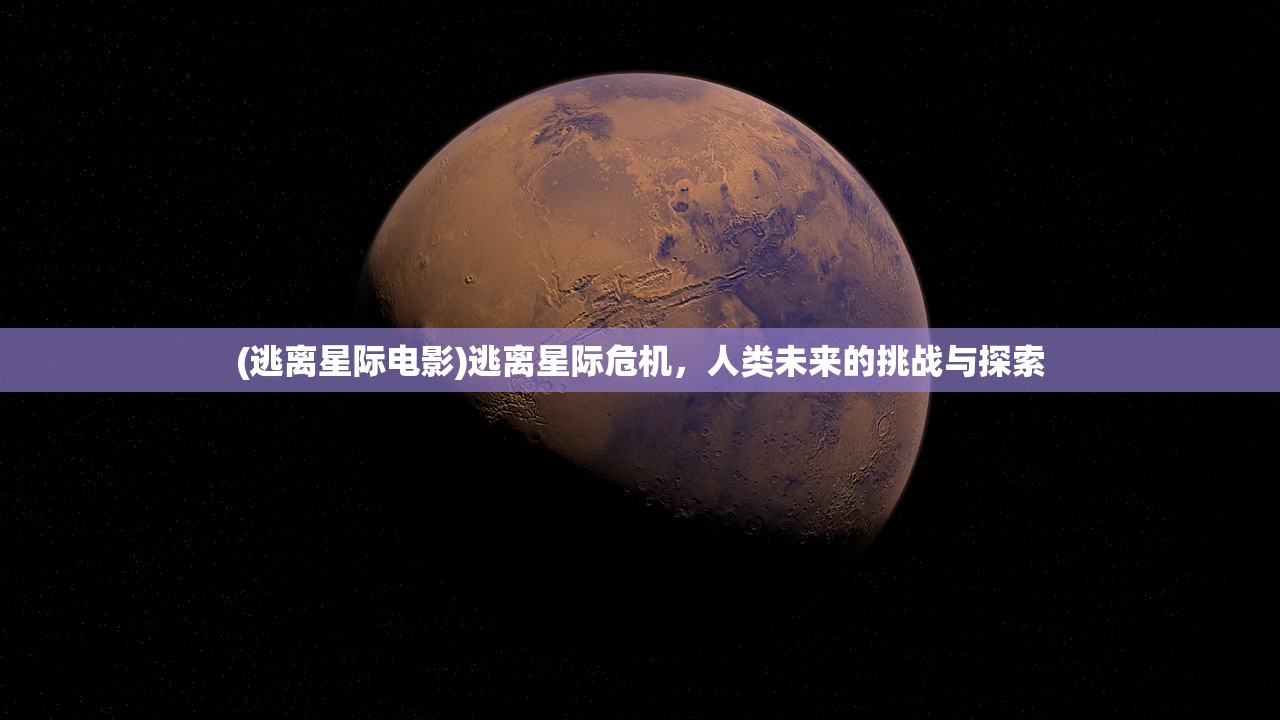 (逃离星际电影)逃离星际危机，人类未来的挑战与探索