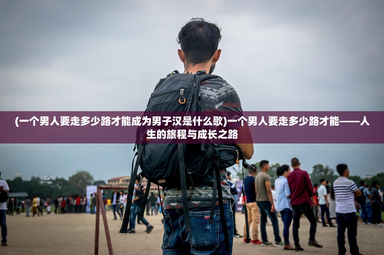 (一个男人要走多少路才能成为男子汉是什么歌)一个男人要走多少路才能——人生的旅程与成长之路