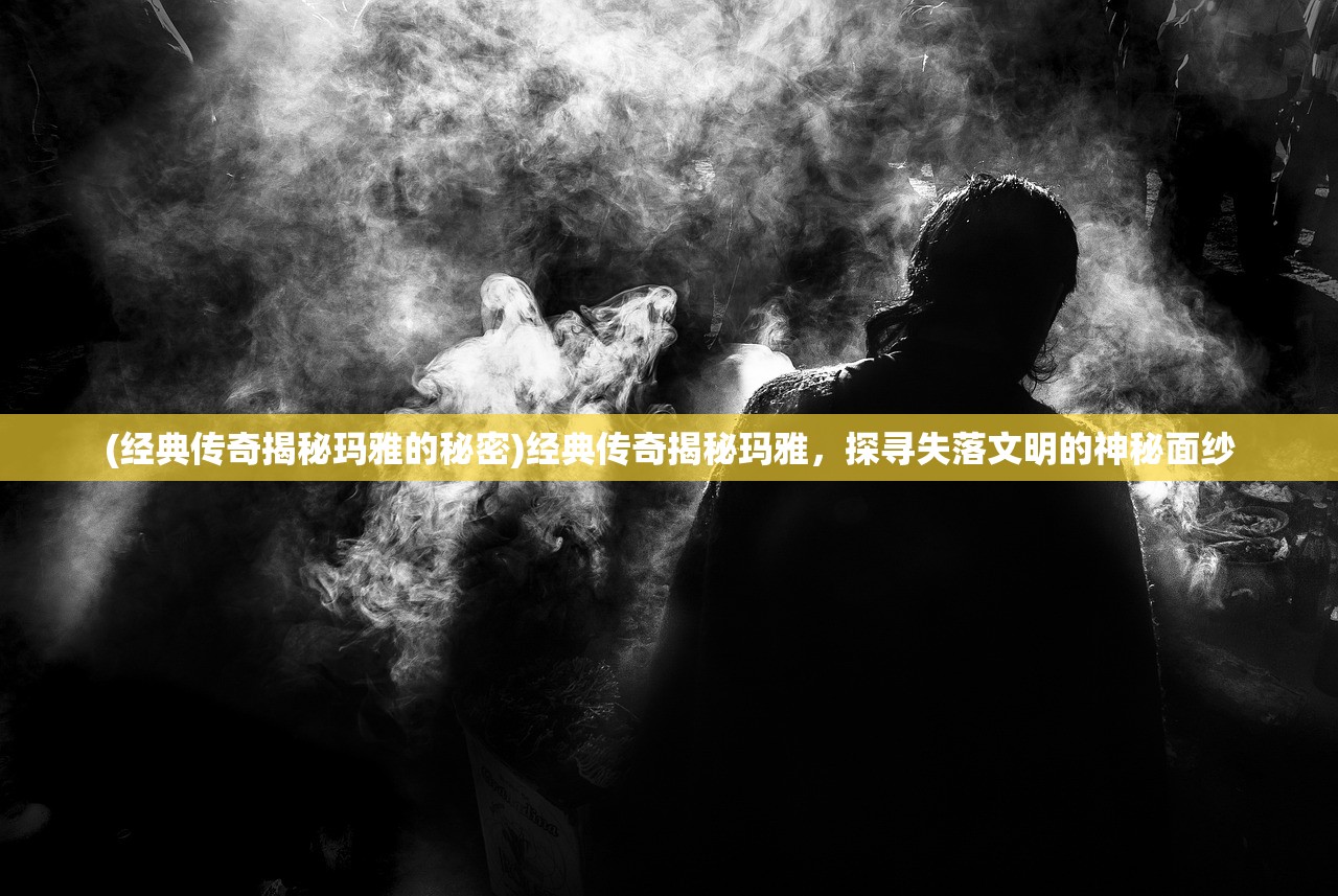 (经典传奇揭秘玛雅的秘密)经典传奇揭秘玛雅，探寻失落文明的神秘面纱