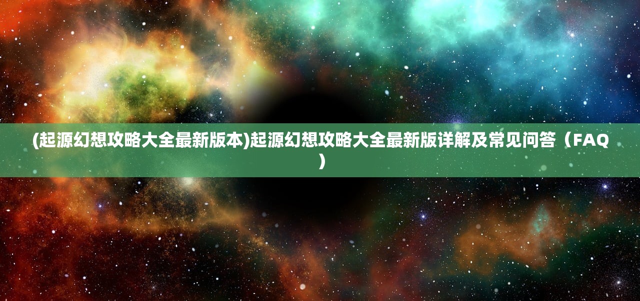 (起源幻想攻略大全最新版本)起源幻想攻略大全最新版详解及常见问答（FAQ）